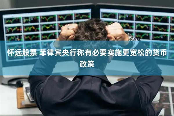 怀远股票 菲律宾央行称有必要实施更宽松的货币政策