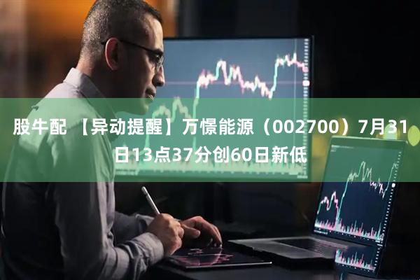 股牛配 【异动提醒】万憬能源（002700）7月31日13点37分创60日新低