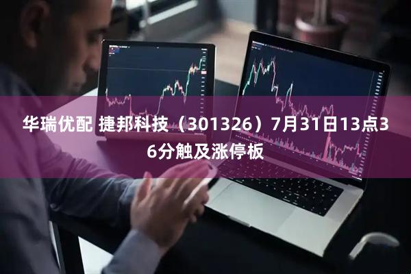华瑞优配 捷邦科技（301326）7月31日13点36分触及涨停板