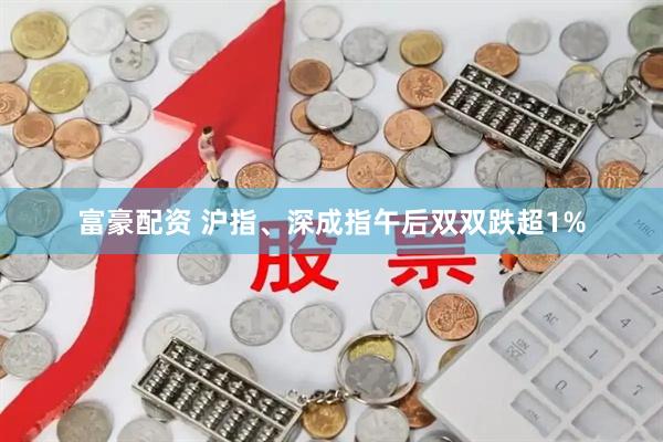 富豪配资 沪指、深成指午后双双跌超1%