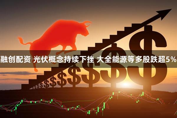 融创配资 光伏概念持续下挫 大全能源等多股跌超5%