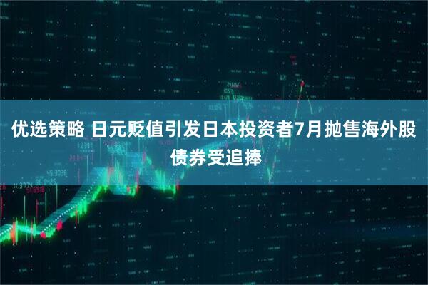 优选策略 日元贬值引发日本投资者7月抛售海外股 债券受追捧