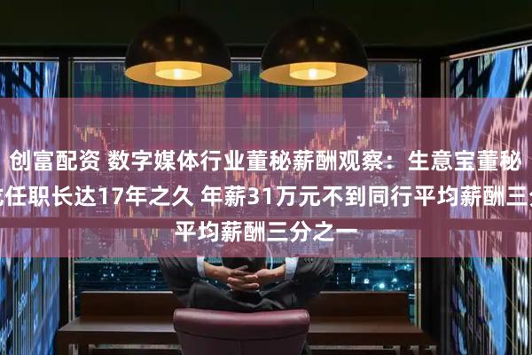 创富配资 数字媒体行业董秘薪酬观察：生意宝董秘范悦龙任职长达17年之久 年薪31万元不到同行平均薪酬三分之一