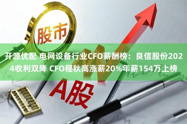 开源优配 电网设备行业CFO薪酬榜：良信股份2024收利双降 CFO程秋高涨薪20%年薪154万上榜