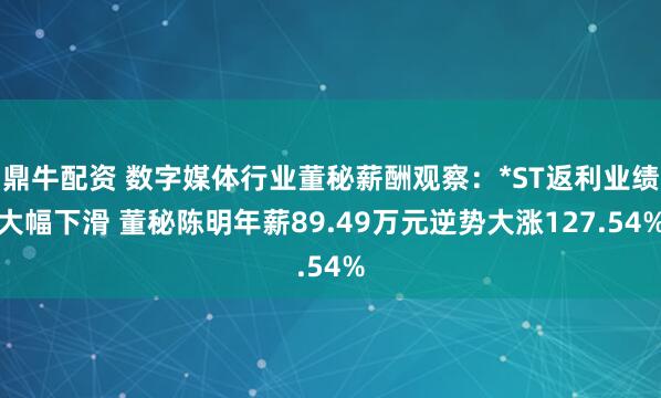 鼎牛配资 数字媒体行业董秘薪酬观察：*ST返利业绩大幅下滑 董秘陈明年薪89.49万元逆势大涨127.54%