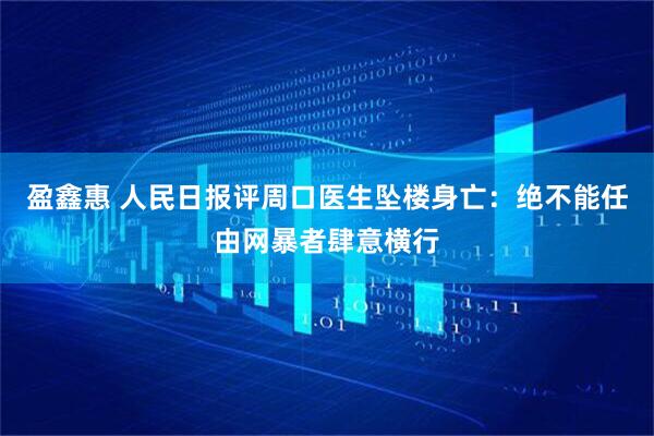 盈鑫惠 人民日报评周口医生坠楼身亡：绝不能任由网暴者肆意横行