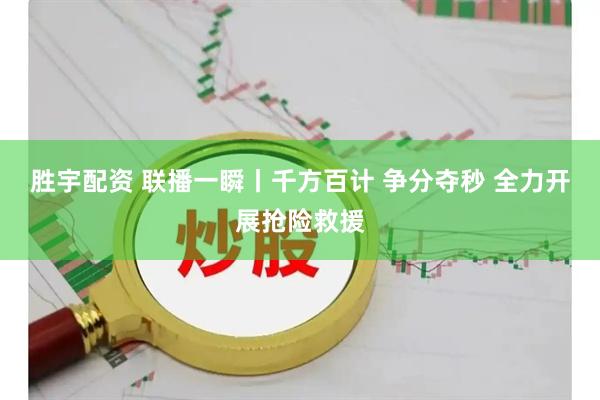 胜宇配资 联播一瞬丨千方百计 争分夺秒 全力开展抢险救援