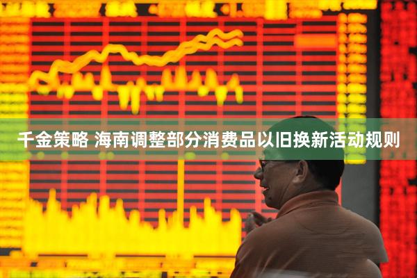 千金策略 海南调整部分消费品以旧换新活动规则