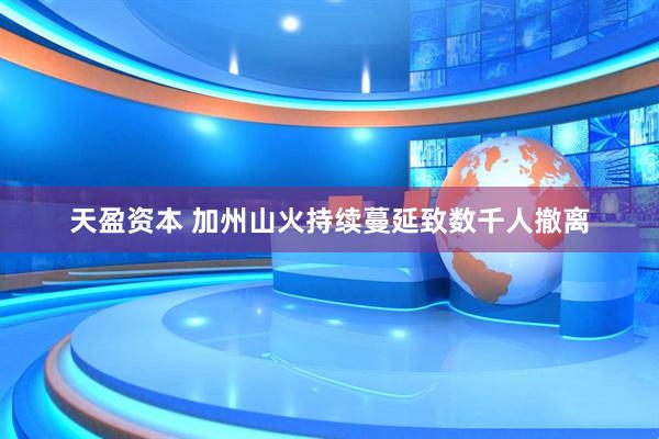 天盈资本 加州山火持续蔓延致数千人撤离