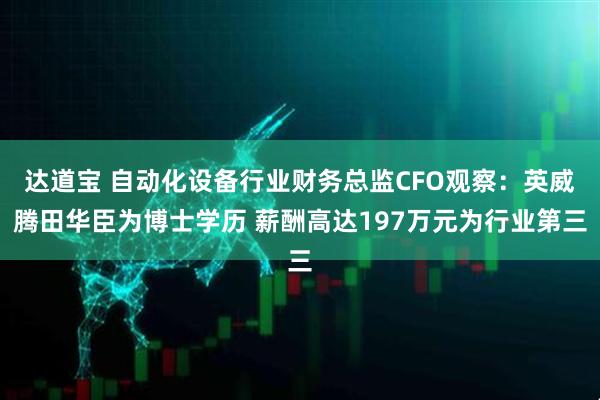 达道宝 自动化设备行业财务总监CFO观察：英威腾田华臣为博士学历 薪酬高达197万元为行业第三