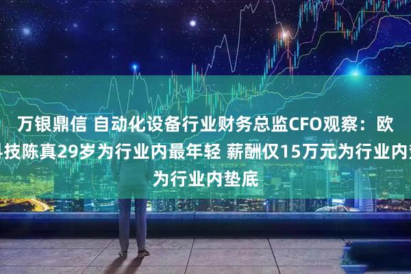 万银鼎信 自动化设备行业财务总监CFO观察：欧克科技陈真29岁为行业内最年轻 薪酬仅15万元为行业内垫底