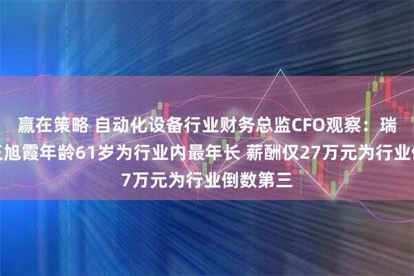 赢在策略 自动化设备行业财务总监CFO观察：瑞晟智能王旭霞年龄61岁为行业内最年长 薪酬仅27万元为行业倒数第三