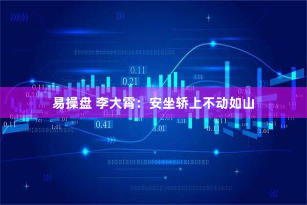 易操盘 李大霄：安坐轿上不动如山