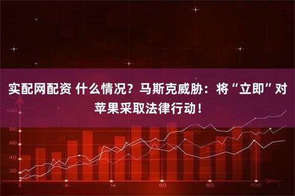 实配网配资 什么情况？马斯克威胁：将“立即”对苹果采取法律行动！