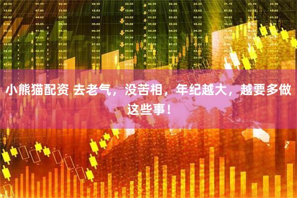 小熊猫配资 去老气，没苦相，年纪越大，越要多做这些事！