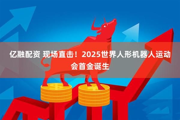 亿融配资 现场直击！2025世界人形机器人运动会首金诞生