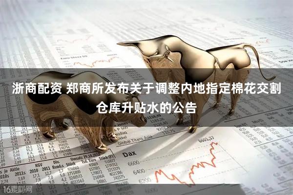 浙商配资 郑商所发布关于调整内地指定棉花交割仓库升贴水的公告