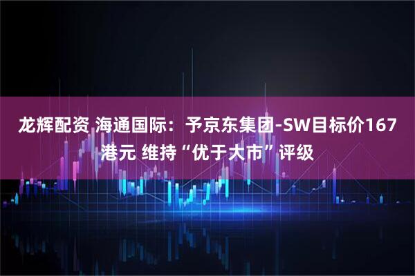 龙辉配资 海通国际：予京东集团-SW目标价167港元 维持“优于大市”评级
