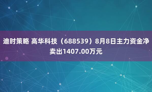 迪时策略 高华科技（688539）8月8日主力资金净卖出1407.00万元