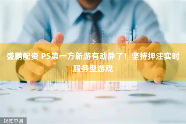 盛鹏配资 PS第一方新游有动静了！坚持押注实时服务型游戏