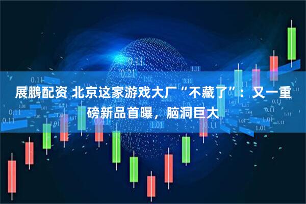 展鵬配资 北京这家游戏大厂“不藏了”：又一重磅新品首曝，脑洞巨大