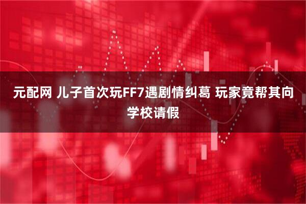元配网 儿子首次玩FF7遇剧情纠葛 玩家竟帮其向学校请假