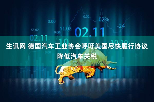 生讯网 德国汽车工业协会呼吁美国尽快履行协议降低汽车关税