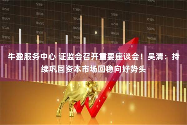 牛盈服务中心 证监会召开重要座谈会！吴清：持续巩固资本市场回稳向好势头
