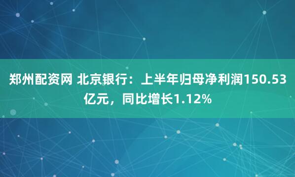 郑州配资网 北京银行：上半年归母净利润150.53亿元，同比增长1.12%