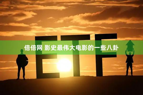 倍倍网 影史最伟大电影的一些八卦