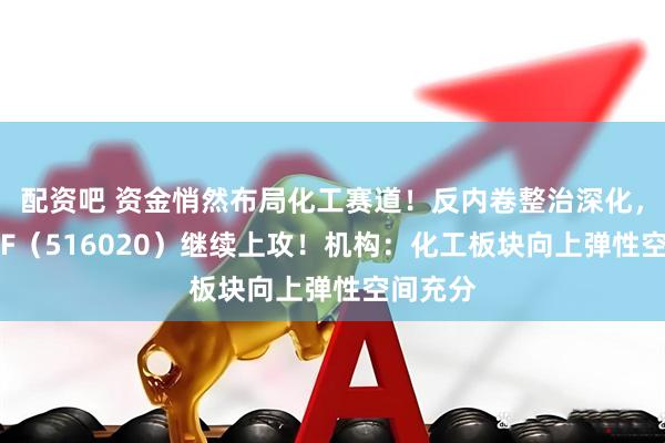 配资吧 资金悄然布局化工赛道！反内卷整治深化，化工ETF（516020）继续上攻！机构：化工板块向上弹性空间充分