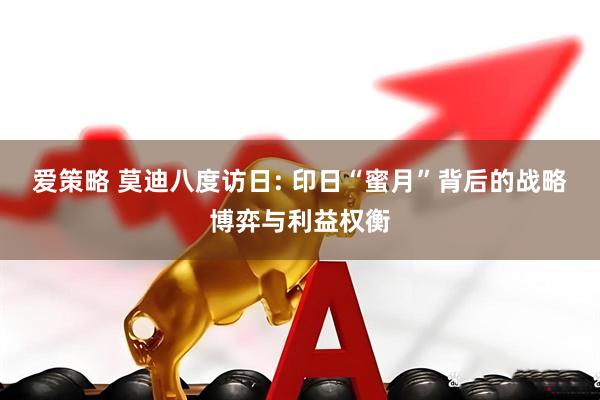 爱策略 莫迪八度访日: 印日“蜜月”背后的战略博弈与利益权衡