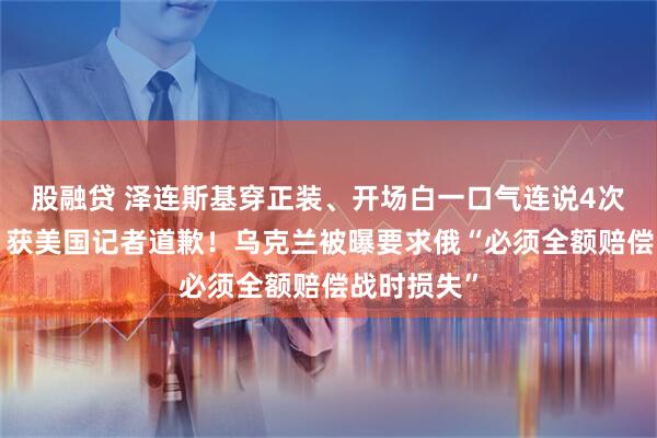 股融贷 泽连斯基穿正装、开场白一口气连说4次“谢谢”，获美国记者道歉！乌克兰被曝要求俄“必须全额赔偿战时损失”
