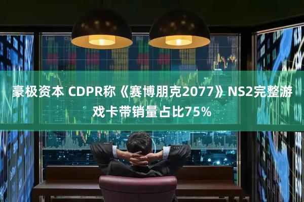豪极资本 CDPR称《赛博朋克2077》NS2完整游戏卡带销量占比75%