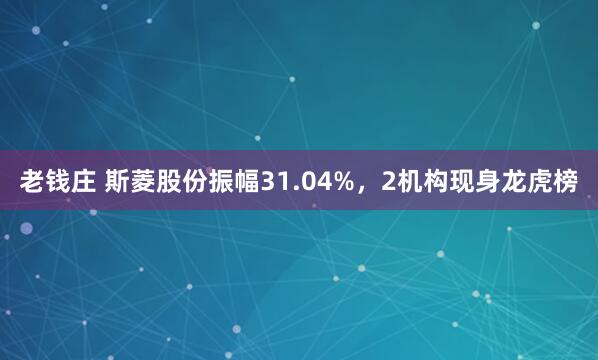 老钱庄 斯菱股份振幅31.04%，2机构现身龙虎榜