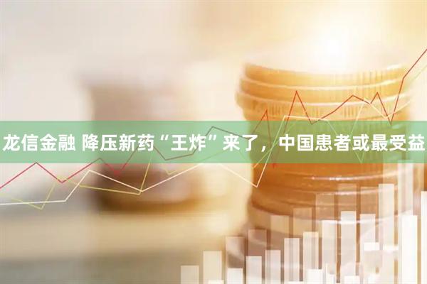 龙信金融 降压新药“王炸”来了，中国患者或最受益