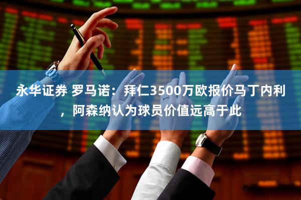 永华证券 罗马诺：拜仁3500万欧报价马丁内利，阿森纳认为球员价值远高于此