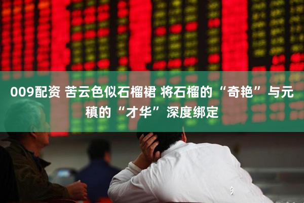 009配资 苦云色似石榴裙 将石榴的 “奇艳” 与元稹的 “才华” 深度绑定