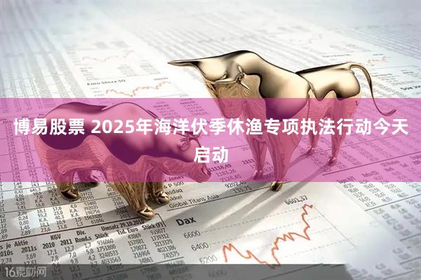 博易股票 2025年海洋伏季休渔专项执法行动今天启动
