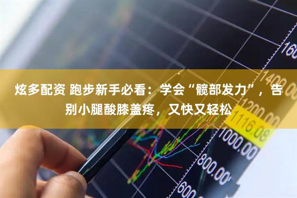 炫多配资 跑步新手必看：学会“髋部发力”，告别小腿酸膝盖疼，又快又轻松