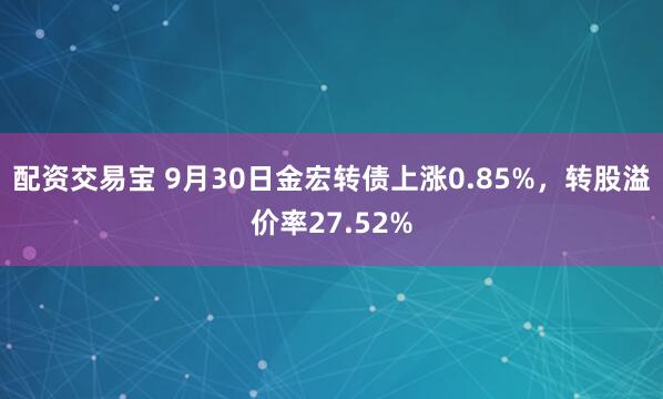 配资交易宝 9月30日金宏转债上涨0.85%，转股溢价率27.52%