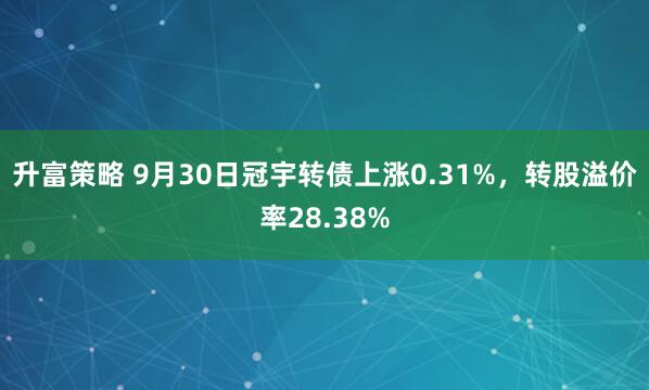 升富策略 9月30日冠宇转债上涨0.31%，转股溢价率28.38%
