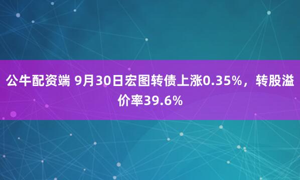 公牛配资端 9月30日宏图转债上涨0.35%，转股溢价率39.6%