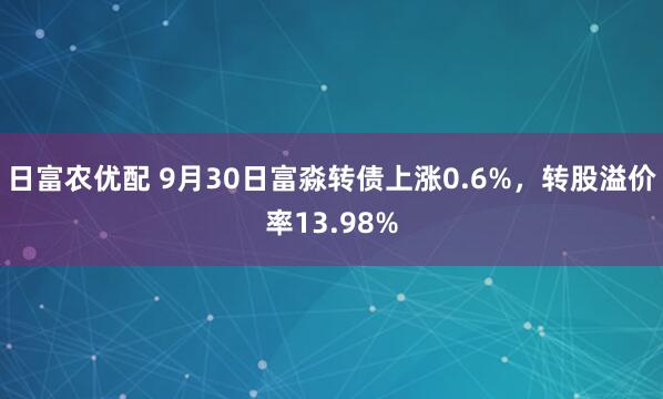 日富农优配 9月30日富淼转债上涨0.6%，转股溢价率13.98%