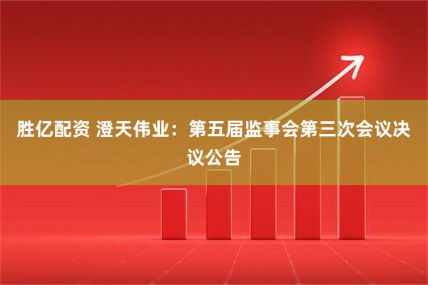 胜亿配资 澄天伟业：第五届监事会第三次会议决议公告