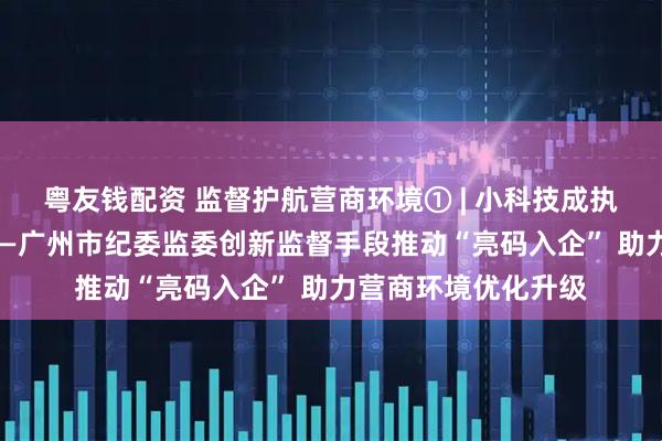 粤友钱配资 监督护航营商环境① | 小科技成执纪监督“新利器”——广州市纪委监委创新监督手段推动“亮码入企” 助力营商环境优化升级