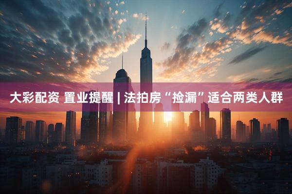 大彩配资 置业提醒 | 法拍房“捡漏”适合两类人群