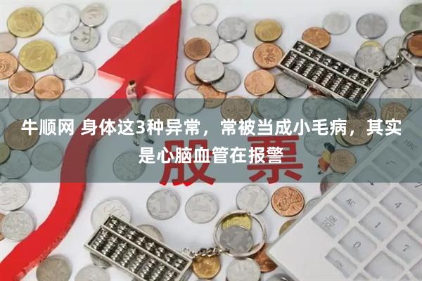 牛顺网 身体这3种异常，常被当成小毛病，其实是心脑血管在报警