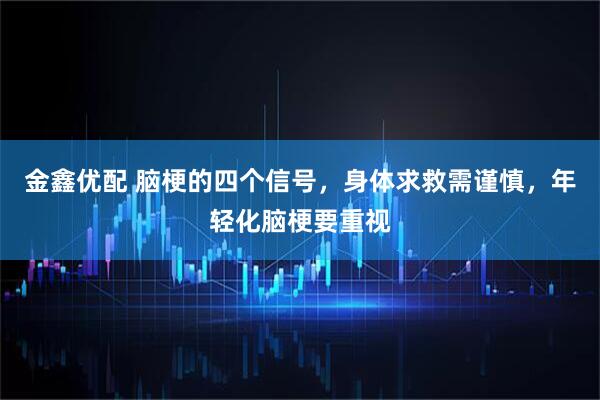 金鑫优配 脑梗的四个信号，身体求救需谨慎，年轻化脑梗要重视