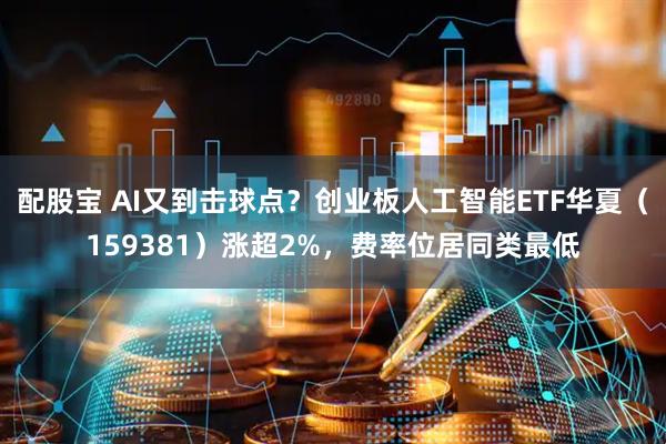 配股宝 AI又到击球点？创业板人工智能ETF华夏（159381）涨超2%，费率位居同类最低